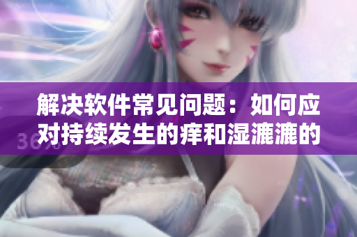 解决软件常见问题：如何应对持续发生的痒和湿漉漉的情况