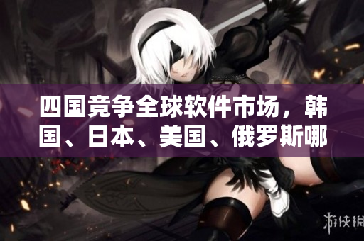 四国竞争全球软件市场，韩国、日本、美国、俄罗斯哪个胜出？