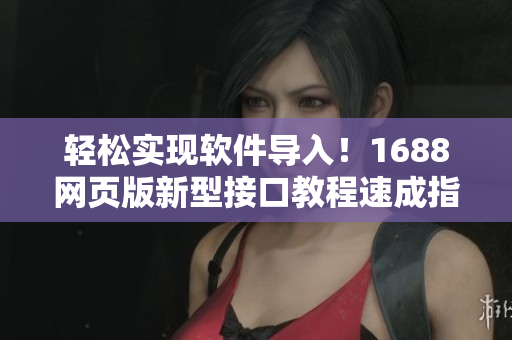 轻松实现软件导入！1688网页版新型接口教程速成指南