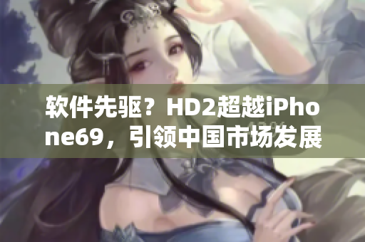 软件先驱？HD2超越iPhone69，引领中国市场发展！