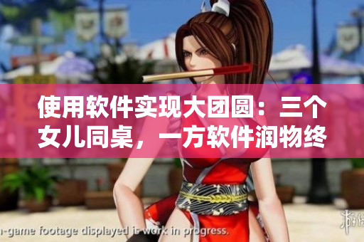 使用软件实现大团圆：三个女儿同桌，一方软件润物终成礼
