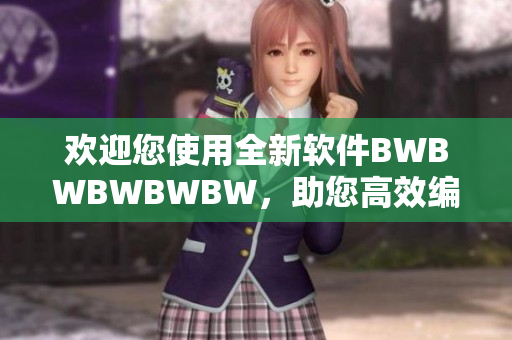 欢迎您使用全新软件BWBWBWBWBW，助您高效编辑！