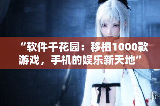 “软件千花园：移植1000款游戏，手机的娱乐新天地”