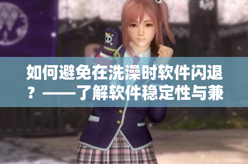 如何避免在洗澡时软件闪退？——了解软件稳定性与兼容性