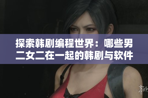 探索韩剧编程世界：哪些男二女二在一起的韩剧与软件主题有关？