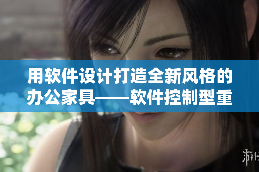 用软件设计打造全新风格的办公家具——软件控制型重力床椅