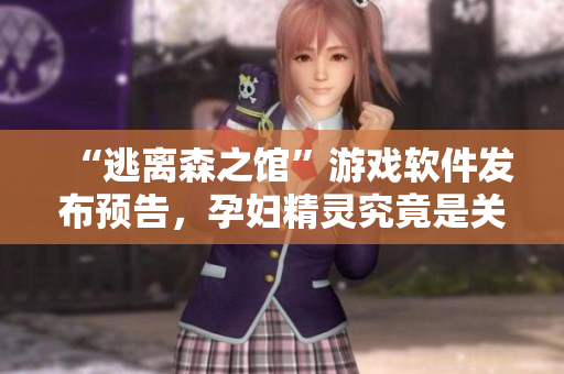 “逃离森之馆”游戏软件发布预告，孕妇精灵究竟是关键还是阻碍？