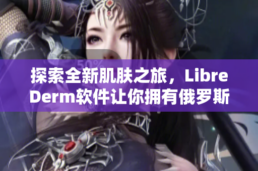 探索全新肌肤之旅，LibreDerm软件让你拥有俄罗斯VE乳的完美效果