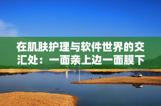 在肌肤护理与软件世界的交汇处：一面亲上边一面膜下边