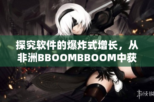 探究软件的爆炸式增长，从非洲BBOOMBBOOM中获得启示