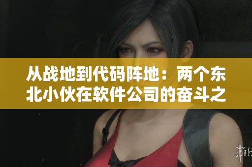 从战地到代码阵地：两个东北小伙在软件公司的奋斗之路
