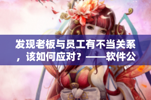 发现老板与员工有不当关系，该如何应对？——软件公司员工道德准则处理建议