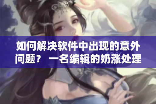 如何解决软件中出现的意外问题？ 一名编辑的奶涨处理启示