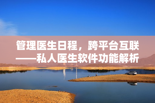 管理医生日程，跨平台互联——私人医生软件功能解析
