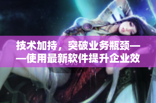技术加持，突破业务瓶颈——使用最新软件提升企业效率