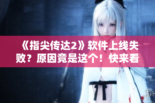 《指尖传达2》软件上线失败？原因竟是这个！快来看看如何解决！
