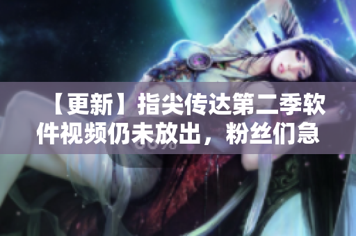【更新】指尖传达第二季软件视频仍未放出，粉丝们急切期待