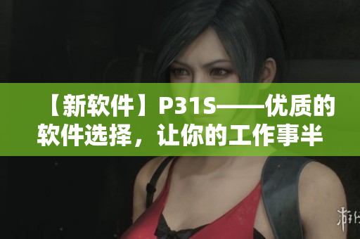 【新软件】P31S——优质的软件选择，让你的工作事半功倍！