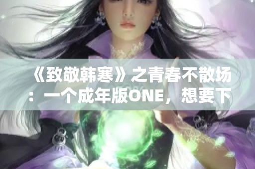 《致敬韩寒》之青春不散场：一个成年版ONE，想要下载？