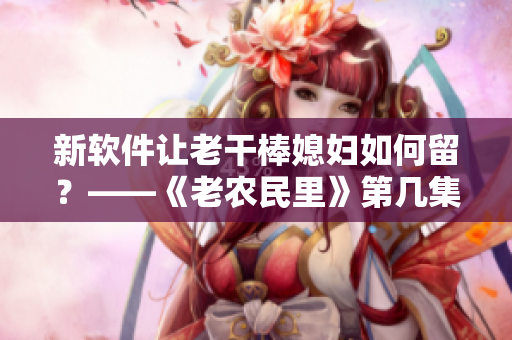 新软件让老干棒媳妇如何留？——《老农民里》第几集揭秘