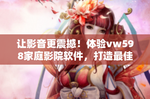 让影音更震撼！体验vw598家庭影院软件，打造最佳观影效果