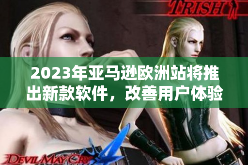 2023年亚马逊欧洲站将推出新款软件，改善用户体验！