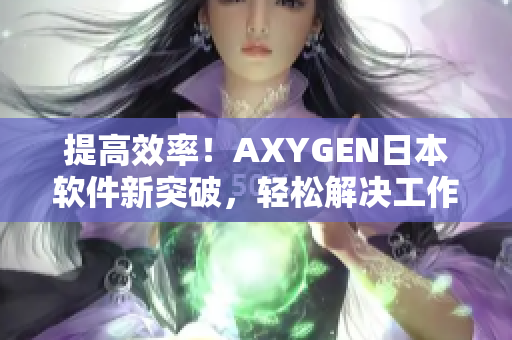 提高效率！AXYGEN日本软件新突破，轻松解决工作烦恼
