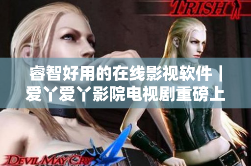 睿智好用的在线影视软件｜爱丫爱丫影院电视剧重磅上线！