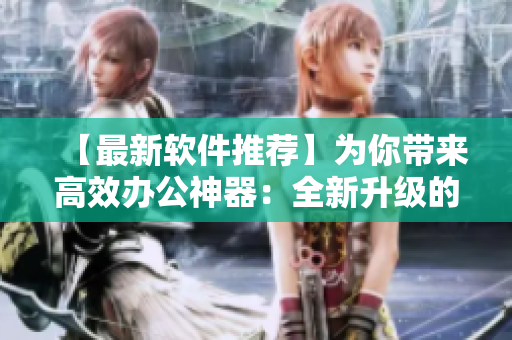 【最新软件推荐】为你带来高效办公神器：全新升级的xx软件！
