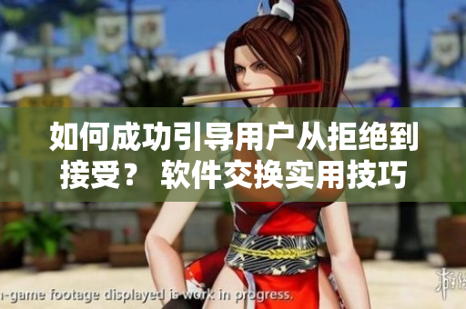 如何成功引导用户从拒绝到接受？ 软件交换实用技巧