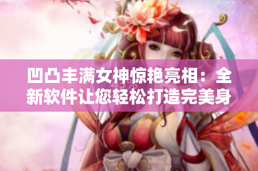 凹凸丰满女神惊艳亮相：全新软件让您轻松打造完美身材