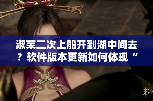 淑荣二次上船开到湖中间去？软件版本更新如何体现“敢为人先”？