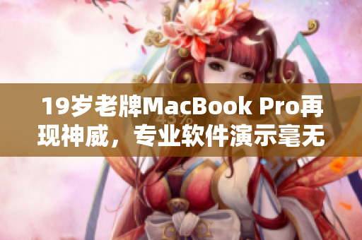 19岁老牌MacBook Pro再现神威，专业软件演示毫无卡顿