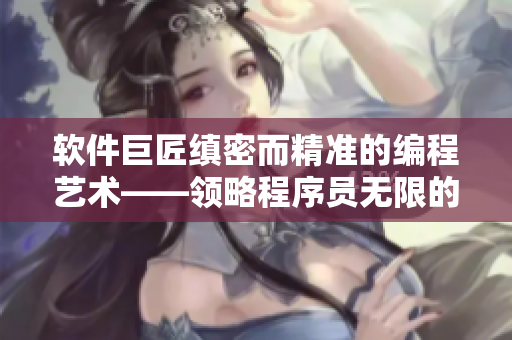 软件巨匠缜密而精准的编程艺术——领略程序员无限的创造力与思维逻辑