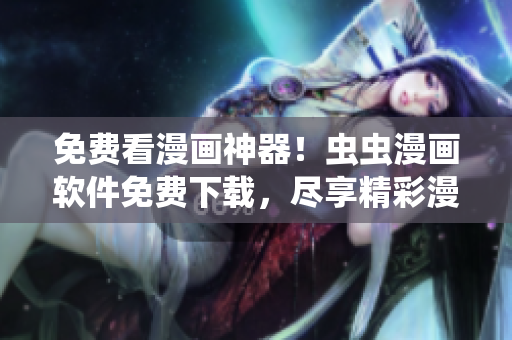 免费看漫画神器！虫虫漫画软件免费下载，尽享精彩漫画！