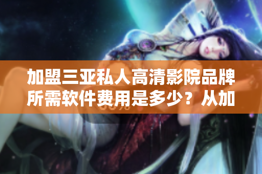加盟三亚私人高清影院品牌所需软件费用是多少？从加盟角度分析