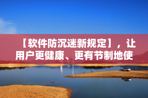 【软件防沉迷新规定】，让用户更健康、更有节制地使用软件！
