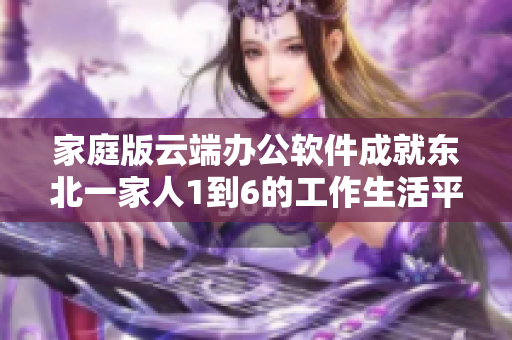 家庭版云端办公软件成就东北一家人1到6的工作生活平衡