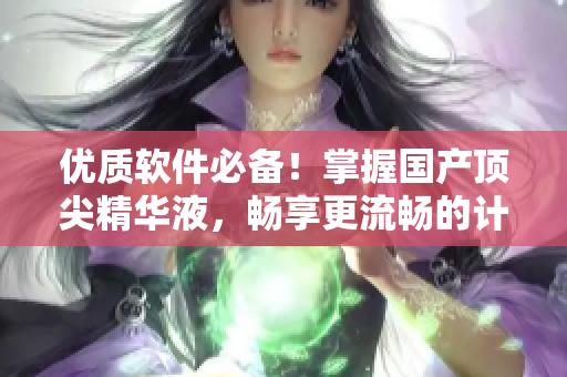 优质软件必备！掌握国产顶尖精华液，畅享更流畅的计算机体验