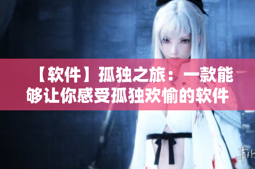 【软件】孤独之旅：一款能够让你感受孤独欢愉的软件正版上线