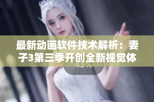 最新动画软件技术解析：妻子3第三季开创全新视觉体验！