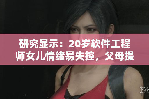 研究显示：20岁软件工程师女儿情绪易失控，父母提供帮助