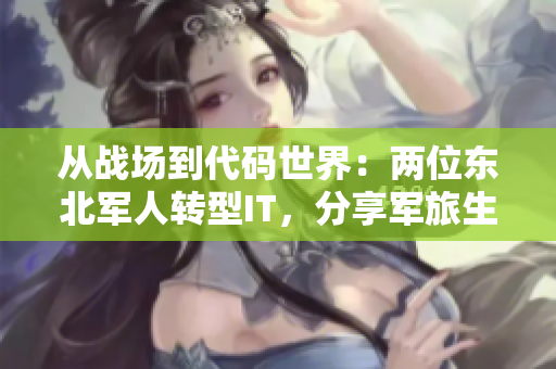 从战场到代码世界：两位东北军人转型IT，分享军旅生活启示