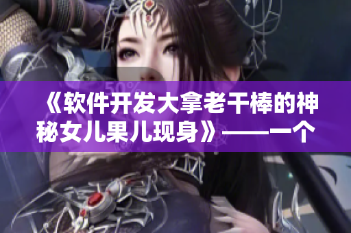 《软件开发大拿老干棒的神秘女儿果儿现身》——一个软件开发者的家庭故事