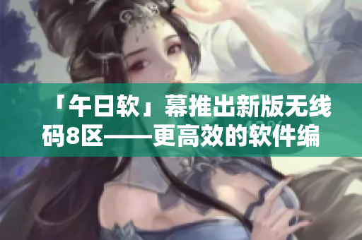 「午日软」幕推出新版无线码8区——更高效的软件编码工具