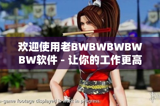 欢迎使用老BWBWBWBWBW软件 - 让你的工作更高效