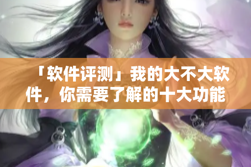 「软件评测」我的大不大软件，你需要了解的十大功能特点