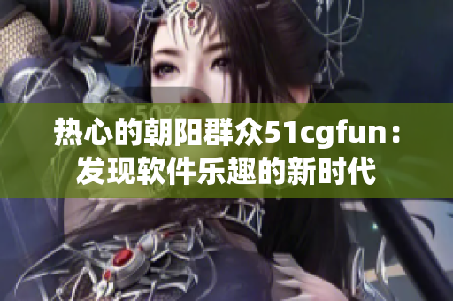 热心的朝阳群众51cgfun：发现软件乐趣的新时代