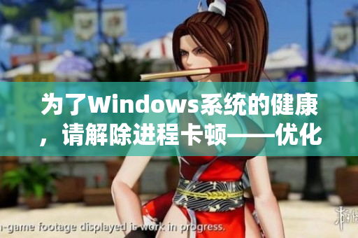 为了Windows系统的健康，请解除进程卡顿——优化电脑性能