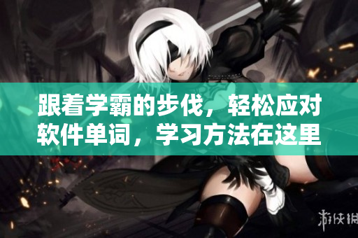 跟着学霸的步伐，轻松应对软件单词，学习方法在这里